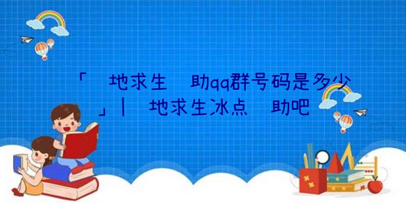 「绝地求生辅助qq群号码是多少」|绝地求生冰点辅助吧